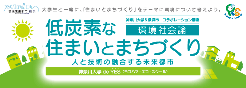 神奈川大学と横浜市による市民公開講座 大学生と市民が一緒に学ぶ神奈川大学de YES「環境社会論」 「低炭素な住まいとまちづくり～人と技術が融合する未来都市」 後期開講のお知らせ 